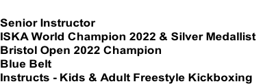 AUGUST MASIONIS
Senior Instructor
ISKA World Champion 2022 & Silver Medallist
Bristol Open 2022 Champion
Blue Belt
Instructs - Kids & Adult Freestyle Kickboxing
